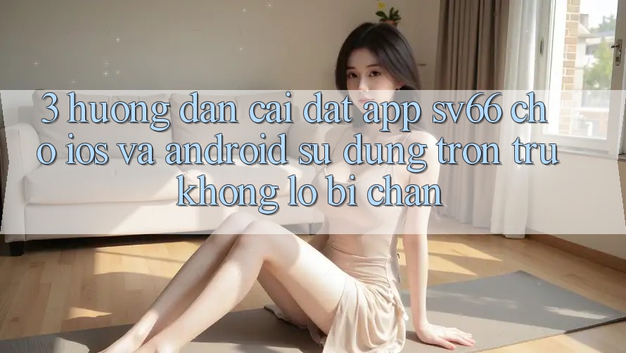 3. Hướng Dẫn Cài đặt App SV66 Cho iOS Và Android - Sử dụng Trơn tru Không Lo Bị Chặn