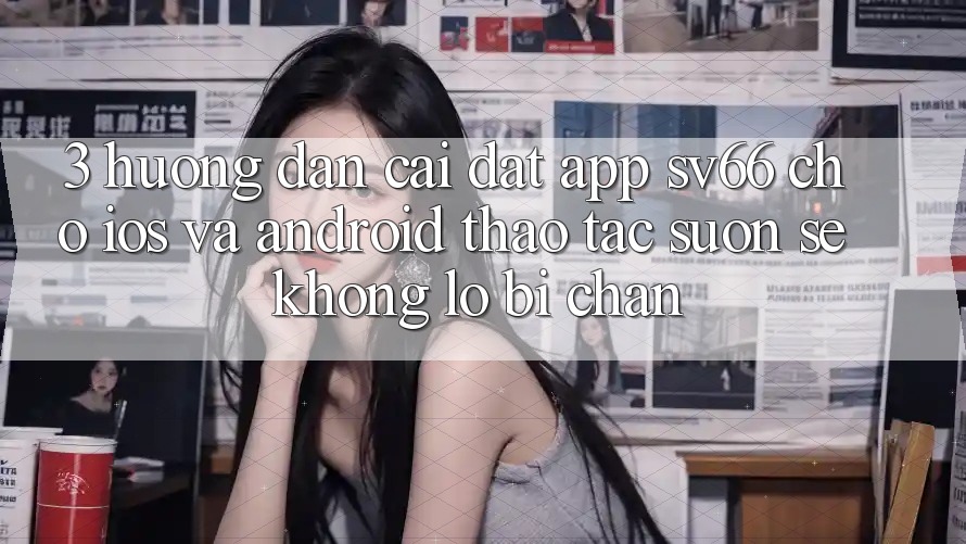 3. Hướng Dẫn Cài đặt App SV66 Cho iOS Và Android - Thao tác Suôn sẻ Không Lo Bị Chặn 3. Hướng Dẫn Cài đặt App SV66 Cho iOS Và Android - Thao tác Suôn sẻ Không Lo Bị Chặn