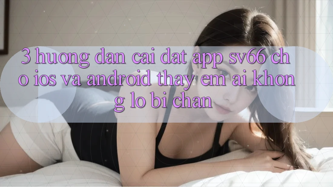 3. Hướng Dẫn Cài đặt App SV66 Cho iOS Và Android - Thấy Êm ái Không Lo Bị Chặn