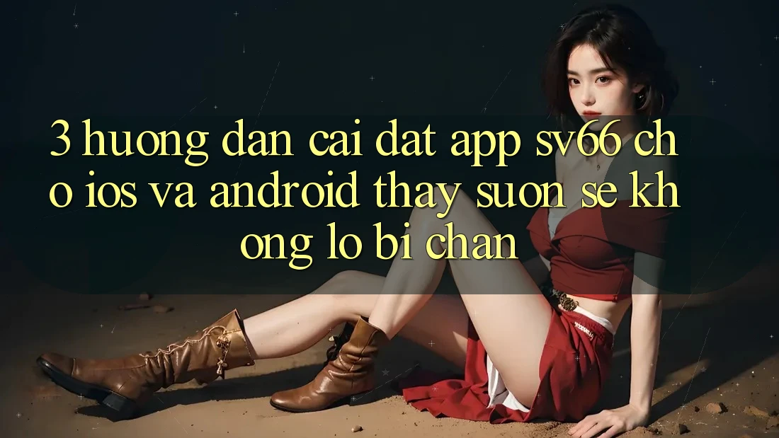 3. Hướng Dẫn Cài đặt App SV66 Cho iOS Và Android - Thấy Suôn sẻ Không Lo Bị Chặn