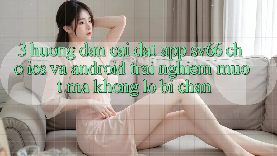 3. Hướng Dẫn Cài đặt App SV66 Cho iOS Và Android - Trải Nghiệm Mượt Mà Không Lo Bị Chặn