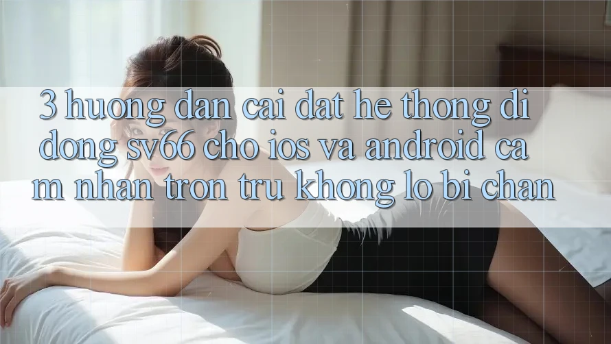 3. Hướng Dẫn Cài đặt Hệ thống di động SV66 Cho iOS Và Android - Cảm nhận Trơn tru Không Lo Bị Chặn