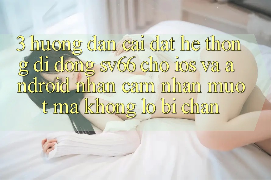 3. Hướng Dẫn Cài đặt Hệ thống di động SV66 Cho iOS Và Android - Nhận cảm nhận Mượt Mà Không Lo Bị Chặn