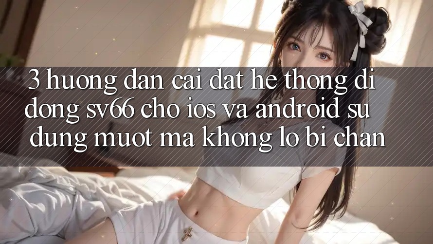 3. Hướng Dẫn Cài đặt Hệ thống di động SV66 Cho iOS Và Android - Sử dụng Mượt Mà Không Lo Bị Chặn
