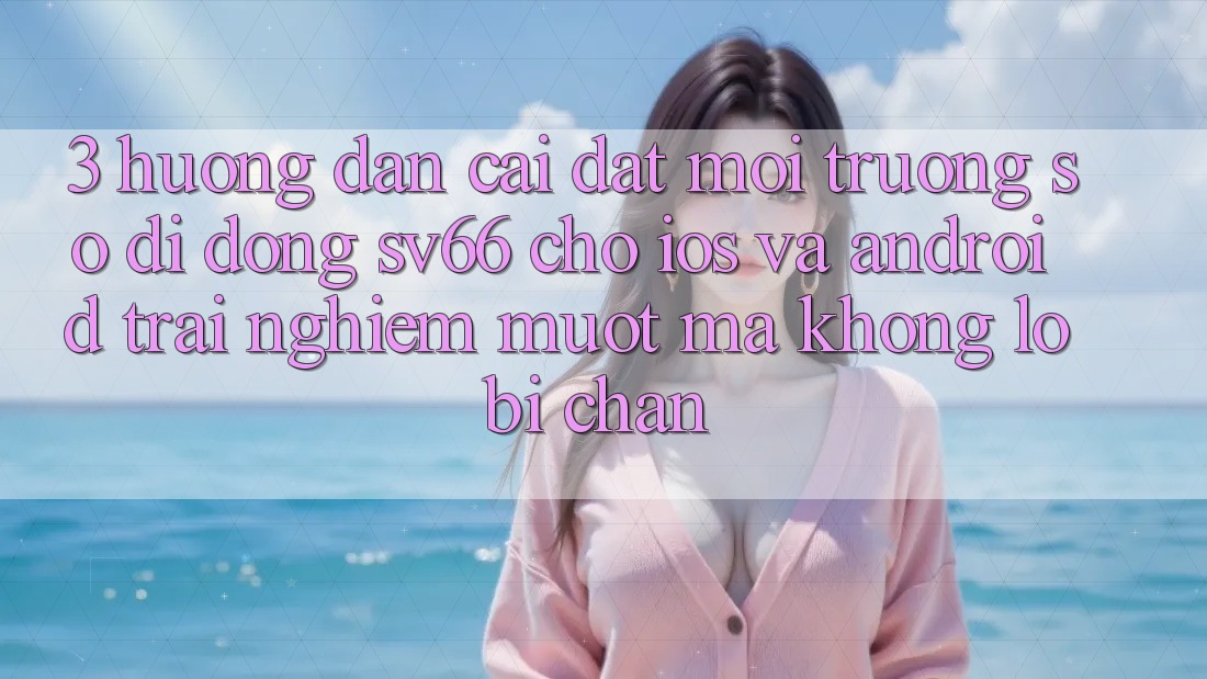 3. Hướng Dẫn Cài đặt Môi trường số di động SV66 Cho iOS Và Android - Trải nghiệm Mượt mà Không Lo Bị Chặn