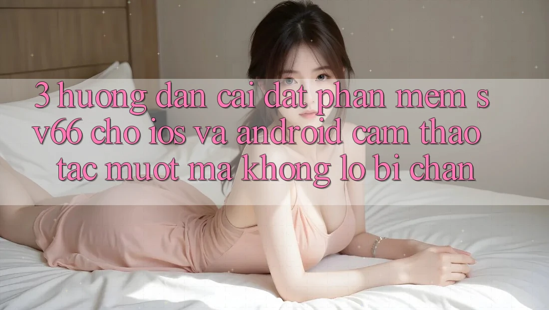 3. Hướng Dẫn Cài đặt Phần mềm SV66 Cho iOS Và Android - Cảm thao tác Mượt Mà Không Lo Bị Chặn