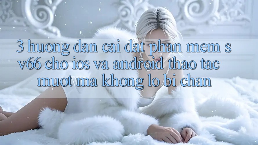 3. Hướng Dẫn Cài đặt Phần mềm SV66 Cho iOS Và Android - Thao tác Mượt mà Không Lo Bị Chặn