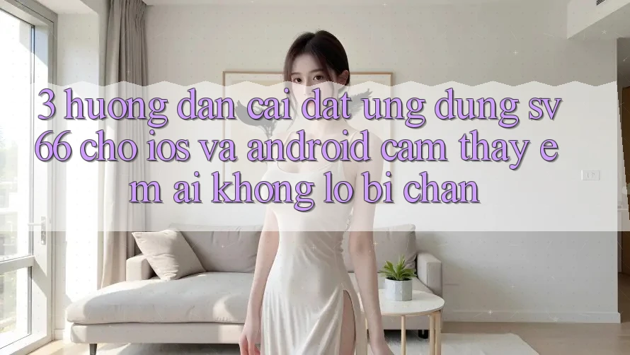 3. Hướng Dẫn Cài đặt Ứng dụng SV66 Cho iOS Và Android - Cảm thấy Êm ái Không Lo Bị Chặn