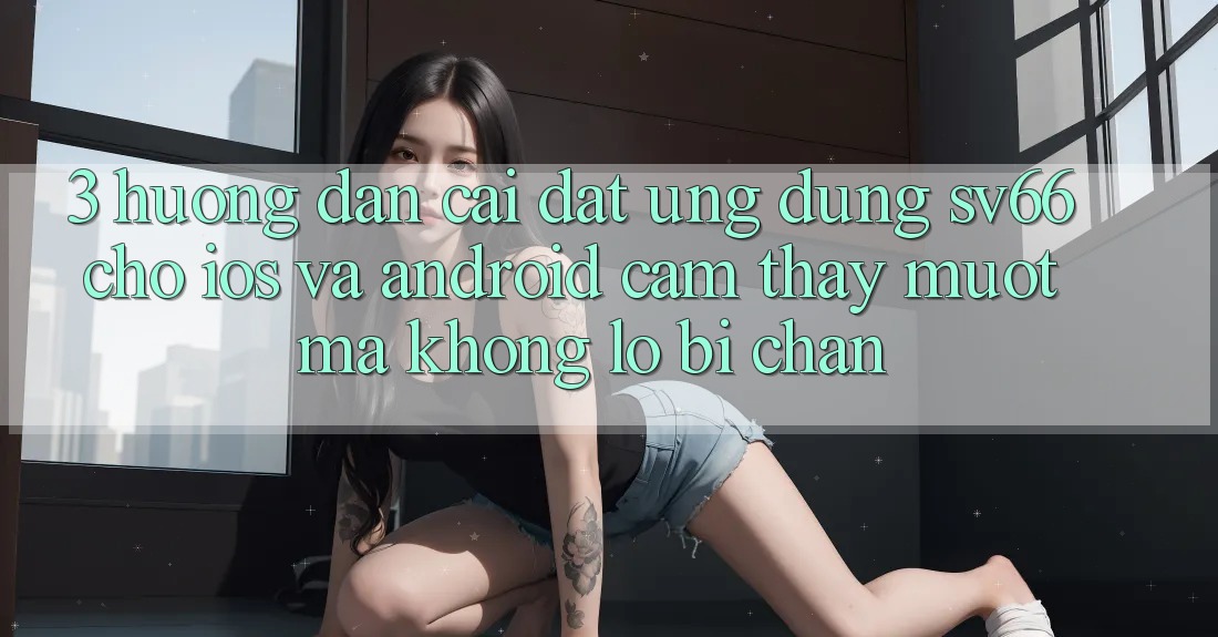 3. Hướng Dẫn Cài đặt Ứng dụng SV66 Cho iOS Và Android - Cảm thấy Mượt Mà Không Lo Bị Chặn 3. Hướng Dẫn Cài đặt Ứng dụng SV66 Cho iOS Và Android - Cảm thấy Mượt Mà Không Lo Bị Chặn