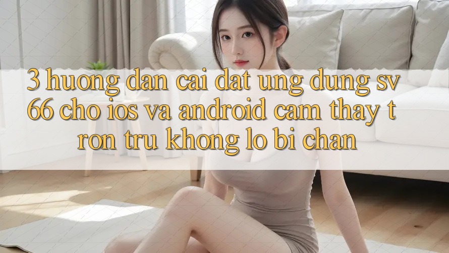 3. Hướng Dẫn Cài đặt Ứng dụng SV66 Cho iOS Và Android - Cảm thấy Trơn tru Không Lo Bị Chặn
