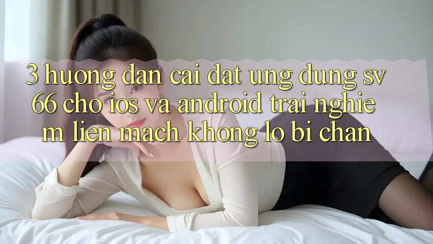 3. Hướng Dẫn Cài đặt Ứng dụng SV66 Cho iOS Và Android - Trải Nghiệm Liền mạch Không Lo Bị Chặn