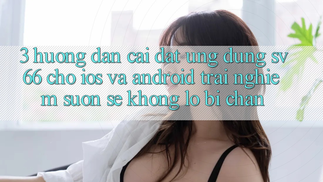 3. Hướng dẫn Cài đặt Ứng dụng SV66 Cho iOS Và Android - Trải Nghiệm Suôn sẻ Không Lo Bị Chặn