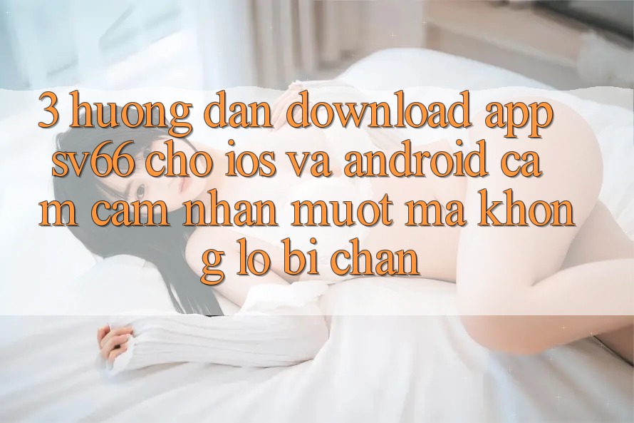 3. Hướng Dẫn Download App SV66 Cho iOS Và Android - Cảm cảm nhận Mượt Mà Không Lo Bị Chặn