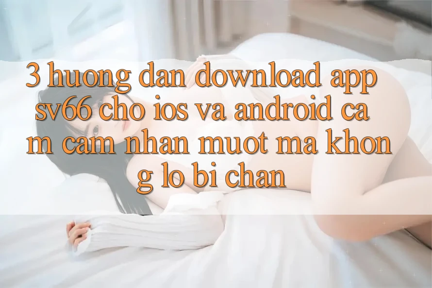 3. Hướng Dẫn Download App SV66 Cho iOS Và Android - Cảm cảm nhận Mượt mà Không Lo Bị Chặn