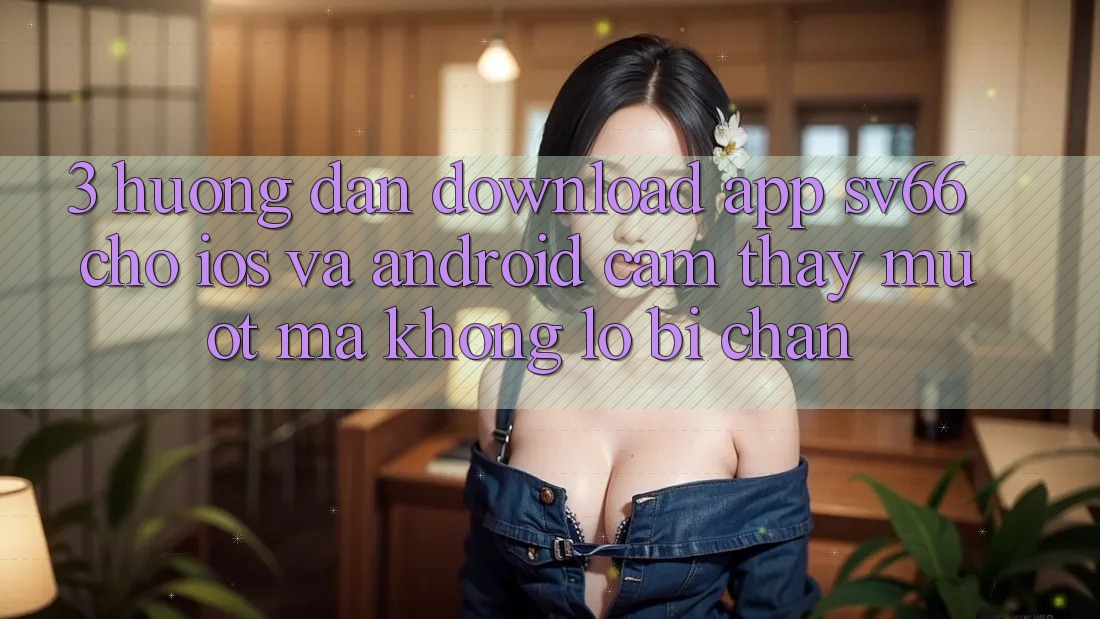 3. Hướng Dẫn Download App SV66 Cho iOS Và Android - Cảm thấy Mượt Mà Không Lo Bị Chặn 3. Hướng Dẫn Download App SV66 Cho iOS Và Android - Cảm thấy Mượt Mà Không Lo Bị Chặn