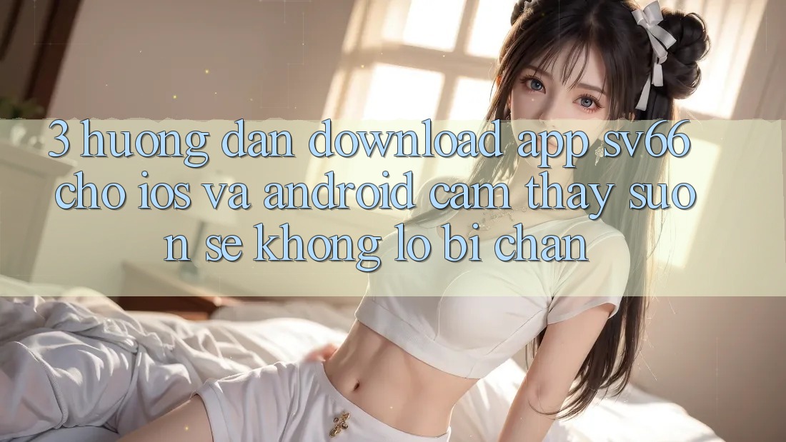 3. Hướng Dẫn Download App SV66 Cho iOS Và Android - Cảm thấy Suôn sẻ Không Lo Bị Chặn