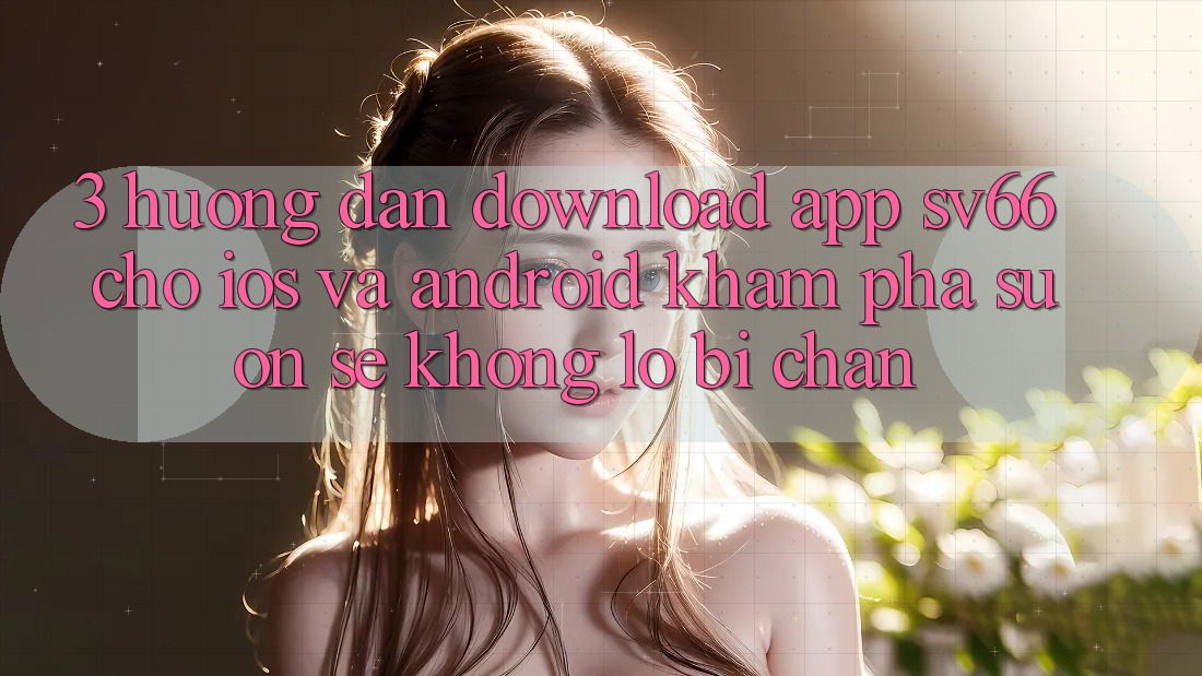 3. Hướng Dẫn Download App SV66 Cho iOS Và Android - Khám phá Suôn sẻ Không Lo Bị Chặn 3. Hướng Dẫn Download App SV66 Cho iOS Và Android - Khám phá Suôn sẻ Không Lo Bị Chặn