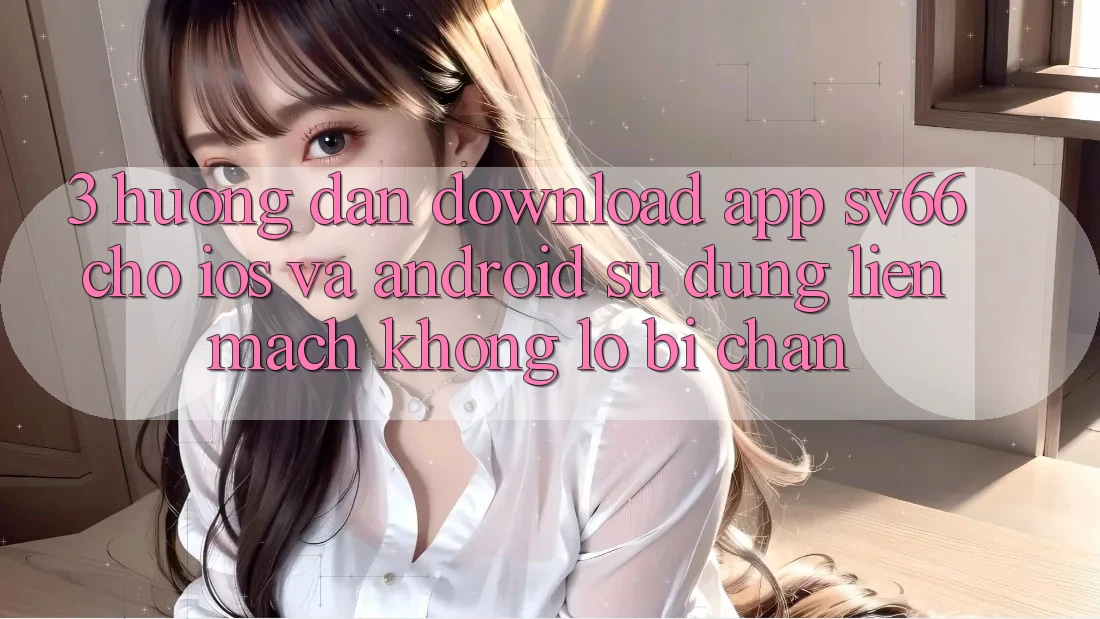 3. Hướng Dẫn Download App SV66 Cho iOS Và Android - Sử dụng Liền mạch Không Lo Bị Chặn