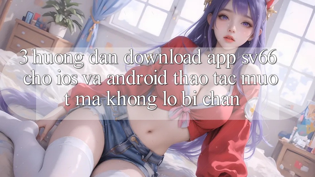 3. Hướng Dẫn Download App SV66 Cho iOS Và Android - Thao tác Mượt Mà Không Lo Bị Chặn