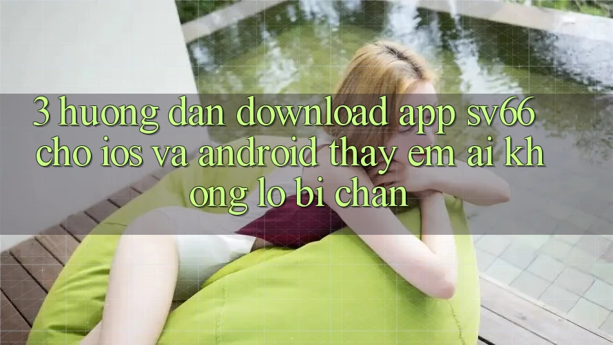 3. Hướng Dẫn Download App SV66 Cho iOS Và Android - Thấy Êm ái Không Lo Bị Chặn 3. Hướng Dẫn Download App SV66 Cho iOS Và Android - Thấy Êm ái Không Lo Bị Chặn