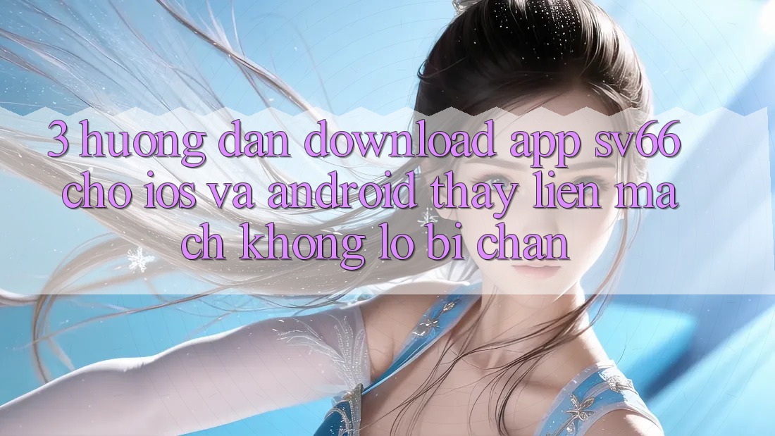 3. Hướng Dẫn Download App SV66 Cho iOS Và Android - Thấy Liền mạch Không Lo Bị Chặn 3. Hướng Dẫn Download App SV66 Cho iOS Và Android - Thấy Liền mạch Không Lo Bị Chặn