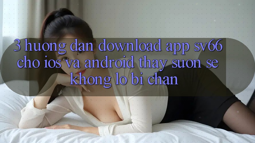 3. Hướng dẫn Download App SV66 Cho iOS Và Android - Thấy Suôn sẻ Không Lo Bị Chặn