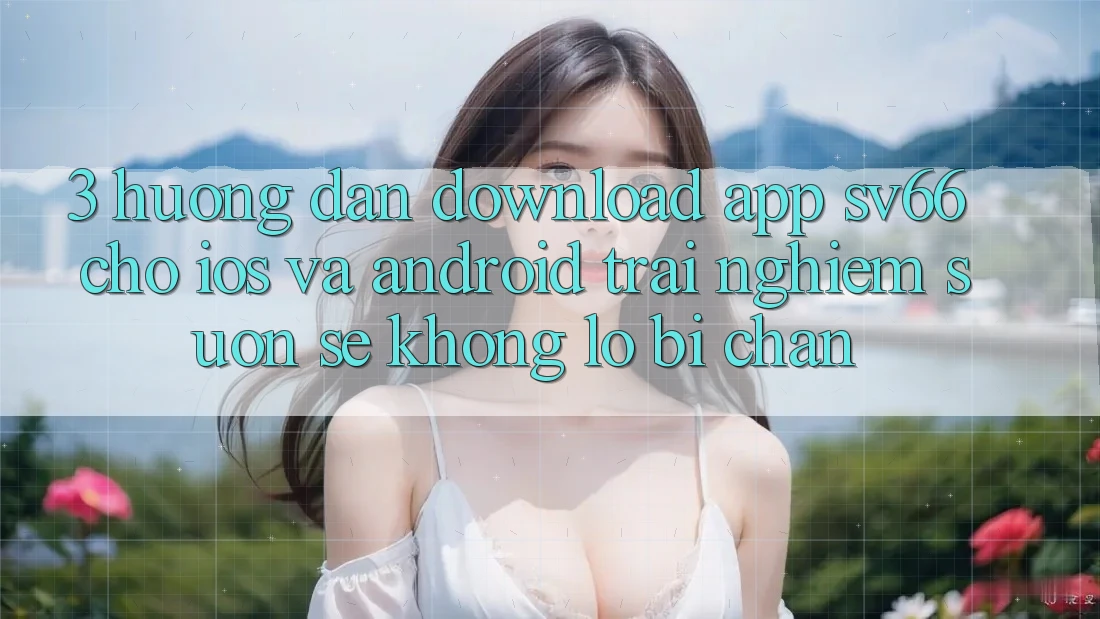 3. Hướng Dẫn Download App SV66 Cho iOS Và Android - Trải Nghiệm Suôn sẻ Không Lo Bị Chặn