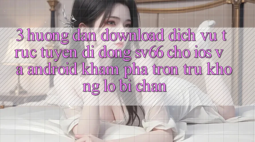 3. Hướng Dẫn Download Dịch vụ trực tuyến di động SV66 Cho iOS Và Android - Khám phá Trơn tru Không Lo Bị Chặn