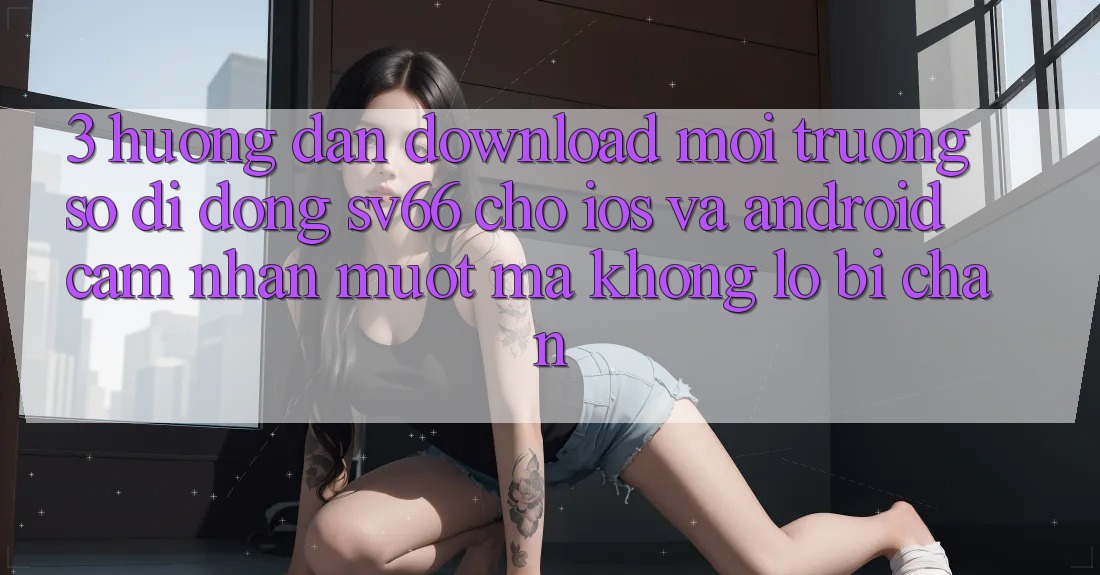 3. Hướng Dẫn Download Môi trường số di động SV66 Cho iOS Và Android - Cảm nhận Mượt Mà Không Lo Bị Chặn