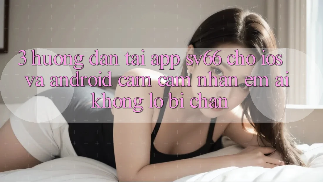 3. Hướng Dẫn Tải App SV66 Cho iOS Và Android - Cảm cảm nhận Êm ái Không Lo Bị Chặn 3. Hướng Dẫn Tải App SV66 Cho iOS Và Android - Cảm cảm nhận Êm ái Không Lo Bị Chặn