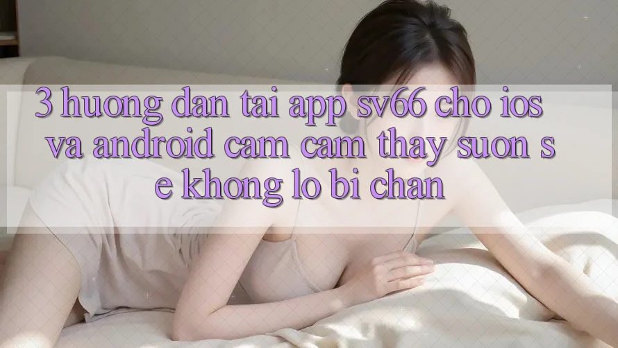 3. Hướng Dẫn Tải App SV66 Cho iOS Và Android - Cảm cảm thấy Suôn sẻ Không Lo Bị Chặn