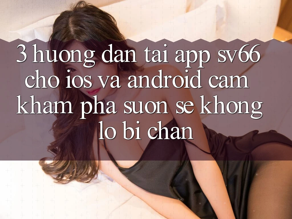 3. Hướng Dẫn Tải App SV66 Cho iOS Và Android - Cảm khám phá Suôn sẻ Không Lo Bị Chặn