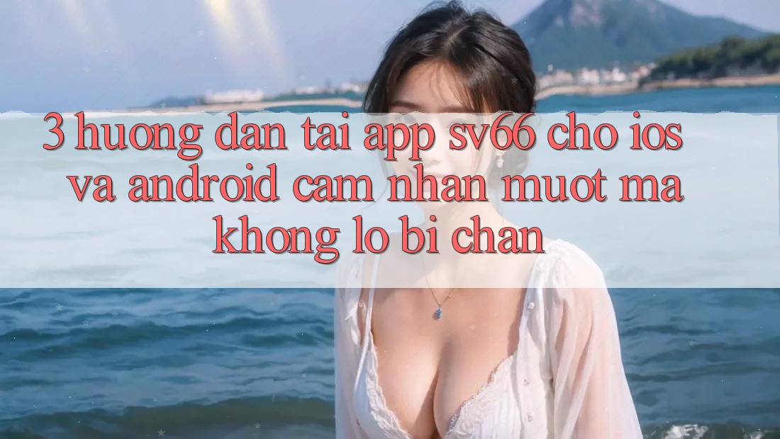 3. Hướng Dẫn Tải App SV66 Cho iOS Và Android - Cảm nhận Mượt Mà Không Lo Bị Chặn