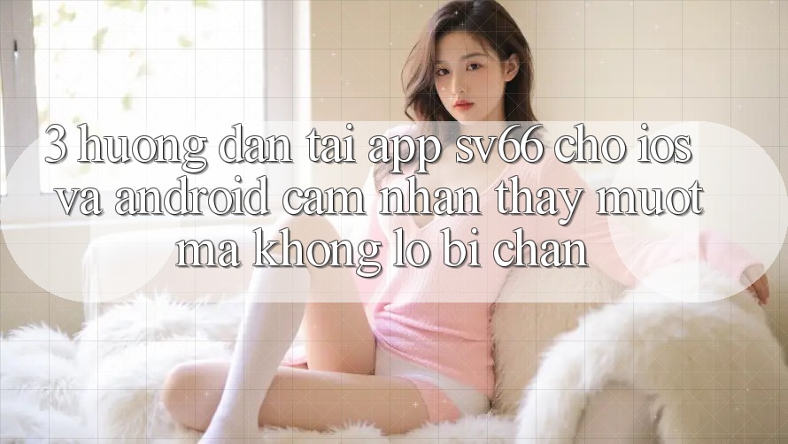 3. Hướng Dẫn Tải App SV66 Cho iOS Và Android - Cảm nhận thấy Mượt Mà Không Lo Bị Chặn