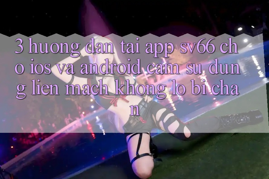 3. Hướng Dẫn Tải App SV66 Cho iOS Và Android - Cảm sử dụng Liền mạch Không Lo Bị Chặn
