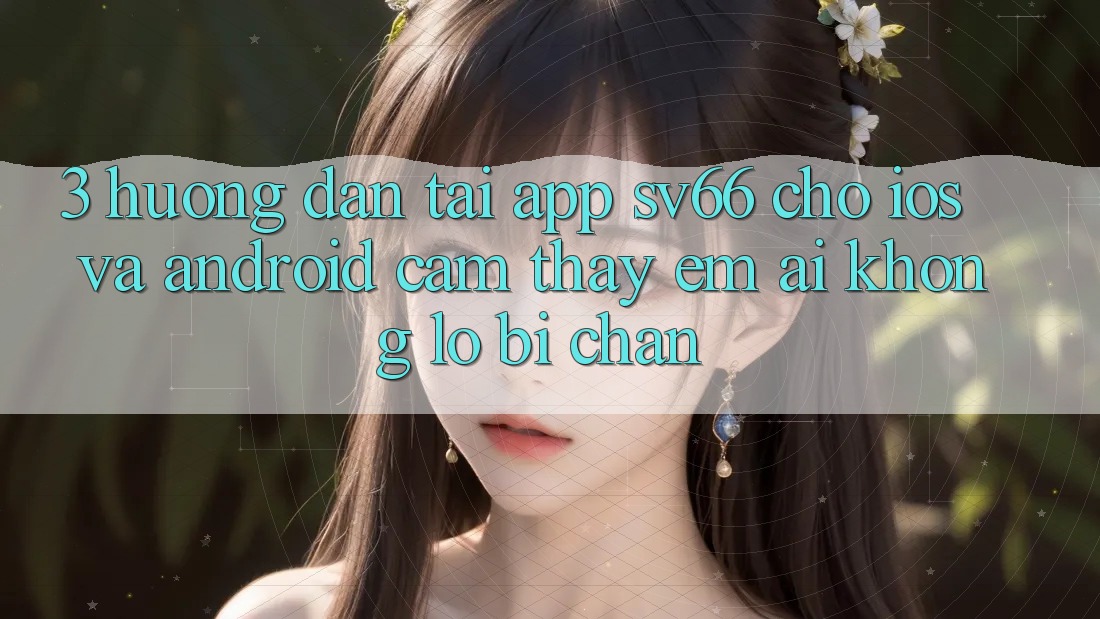 3. Hướng Dẫn Tải App SV66 Cho iOS Và Android - Cảm thấy Êm ái Không Lo Bị Chặn