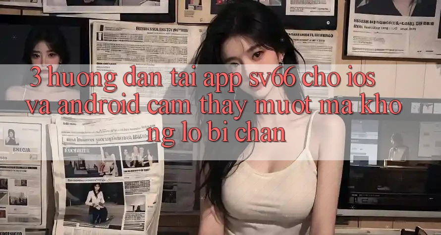 3. Hướng Dẫn Tải App SV66 Cho iOS Và Android - Cảm thấy Mượt Mà Không Lo Bị Chặn