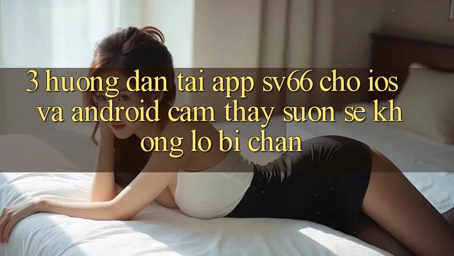 3. Hướng Dẫn Tải App SV66 Cho iOS Và Android - Cảm thấy Suôn sẻ Không Lo Bị Chặn