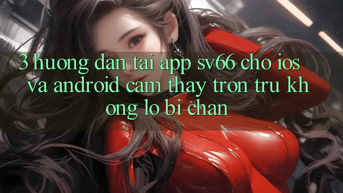 3. Hướng Dẫn Tải App SV66 Cho iOS Và Android - Cảm thấy Trơn tru Không Lo Bị Chặn