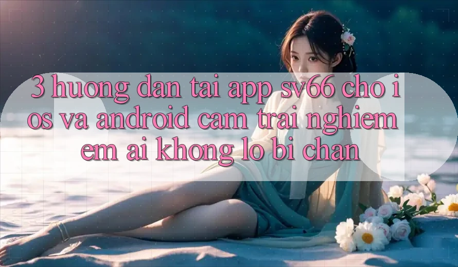 3. Hướng Dẫn Tải App SV66 Cho iOS Và Android - Cảm trải nghiệm Êm ái Không Lo Bị Chặn