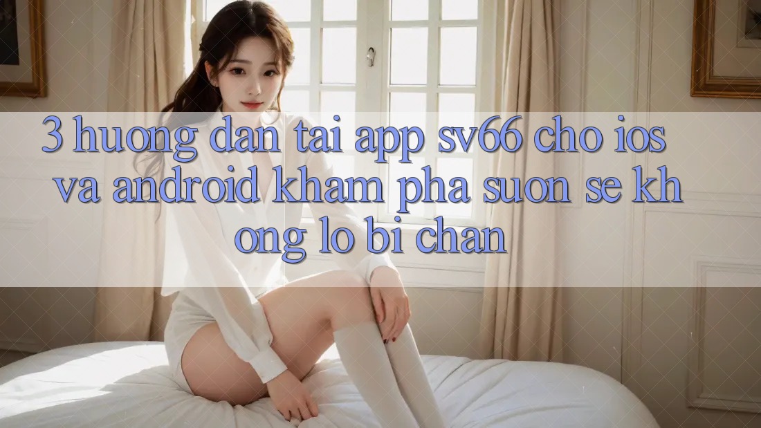 3. Hướng Dẫn Tải App SV66 Cho iOS Và Android - Khám phá Suôn sẻ Không Lo Bị Chặn