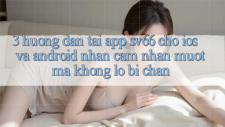 3. Hướng Dẫn Tải App SV66 Cho iOS Và Android - Nhận cảm nhận Mượt mà Không Lo Bị Chặn
