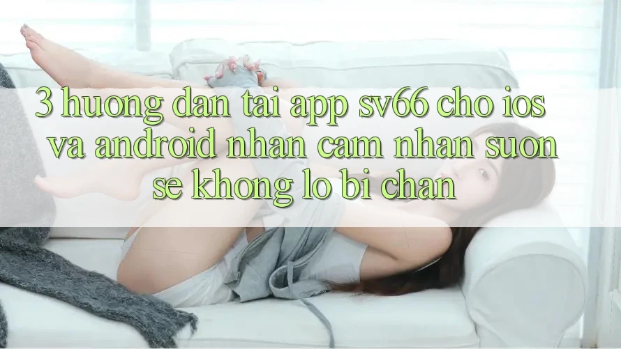 3. Hướng Dẫn Tải App SV66 Cho iOS Và Android - Nhận cảm nhận Suôn sẻ Không Lo Bị Chặn 3. Hướng Dẫn Tải App SV66 Cho iOS Và Android - Nhận cảm nhận Suôn sẻ Không Lo Bị Chặn