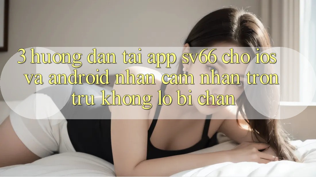 3. Hướng Dẫn Tải App SV66 Cho iOS Và Android - Nhận cảm nhận Trơn tru Không Lo Bị Chặn