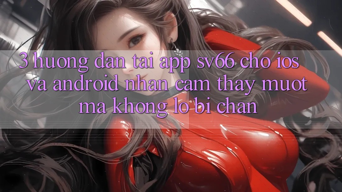 3. Hướng Dẫn Tải App SV66 Cho iOS Và Android - Nhận cảm thấy Mượt mà Không Lo Bị Chặn