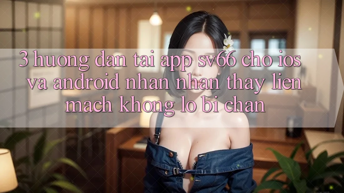 3. Hướng dẫn Tải App SV66 Cho iOS Và Android - Nhận nhận thấy Liền mạch Không Lo Bị Chặn