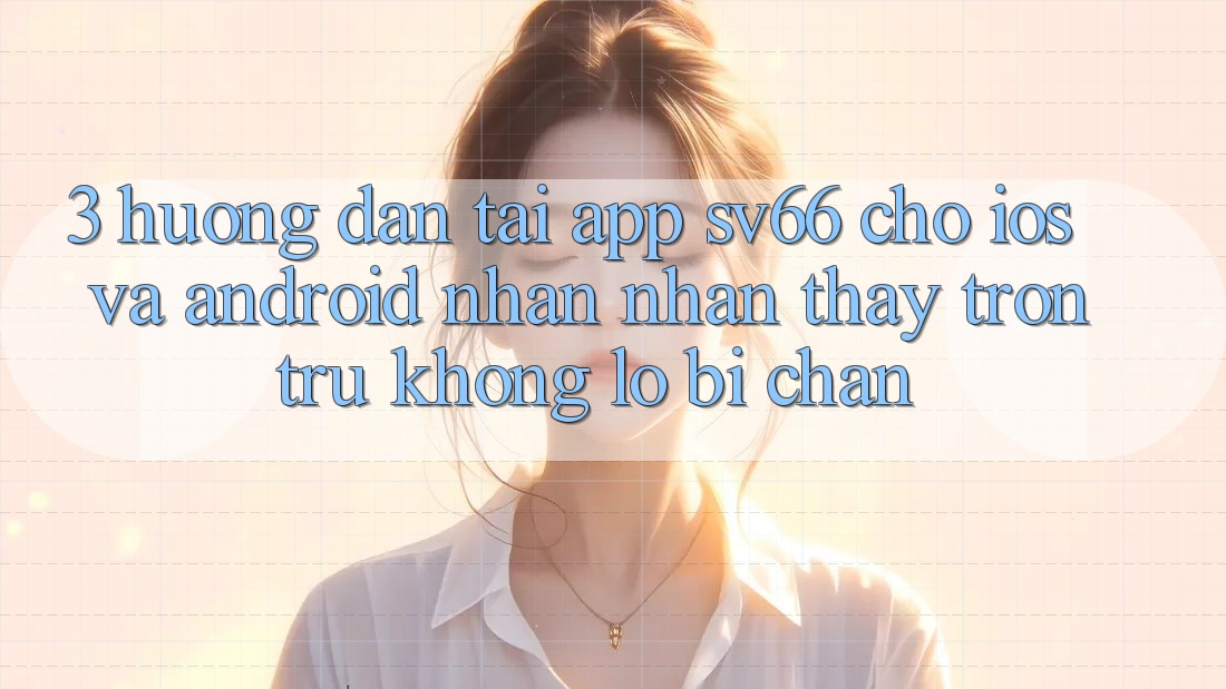 3. Hướng Dẫn Tải App SV66 Cho iOS Và Android - Nhận nhận thấy Trơn tru Không Lo Bị Chặn 3. Hướng Dẫn Tải App SV66 Cho iOS Và Android - Nhận nhận thấy Trơn tru Không Lo Bị Chặn