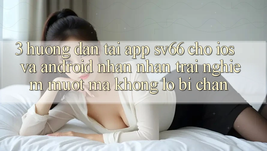 3. Hướng Dẫn Tải App SV66 Cho iOS Và Android - Nhận nhận trải nghiệm Mượt Mà Không Lo Bị Chặn 3. Hướng Dẫn Tải App SV66 Cho iOS Và Android - Nhận nhận trải nghiệm Mượt Mà Không Lo Bị Chặn