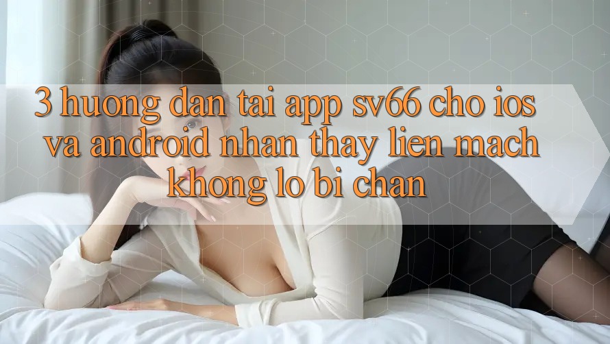 3. Hướng Dẫn Tải App SV66 Cho iOS Và Android - Nhận thấy Liền mạch Không Lo Bị Chặn
