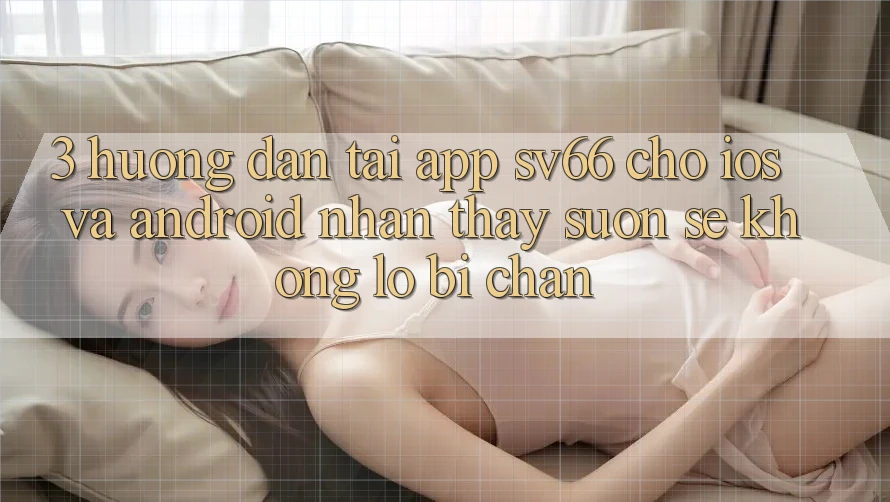3. Hướng Dẫn Tải App SV66 Cho iOS Và Android - Nhận thấy Suôn sẻ Không Lo Bị Chặn